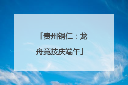 贵州铜仁：龙舟竞技庆端午