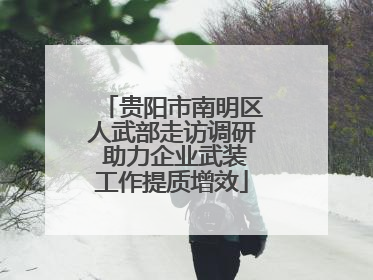 贵阳市南明区人武部走访调研 助力企业武装工作提质增效