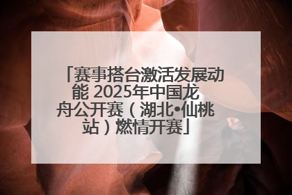 赛事搭台激活发展动能 2025年中国龙舟公开赛（湖北•仙桃站）燃情开赛