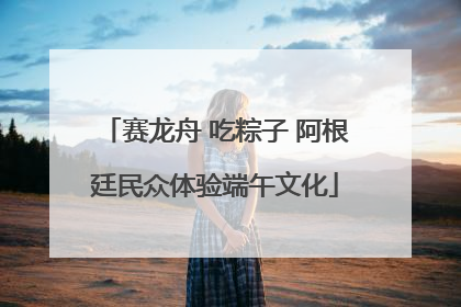 赛龙舟 吃粽子 阿根廷民众体验端午文化