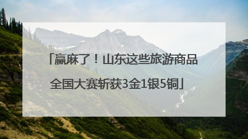 赢麻了！山东这些旅游商品全国大赛斩获3金1银5铜
