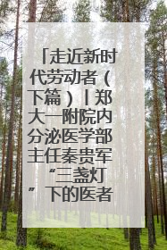 走近新时代劳动者（下篇）丨郑大一附院内分泌医学部主任秦贵军 “三盏灯”下的医者人生