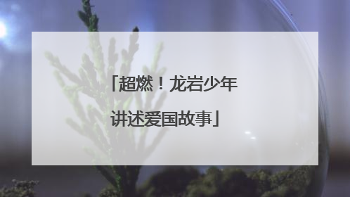 超燃！龙岩少年讲述爱国故事