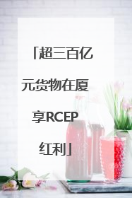 超三百亿元货物在厦享RCEP红利