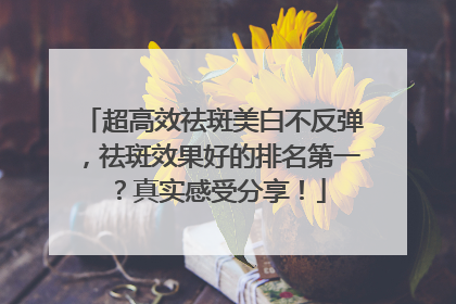 超高效祛斑美白不反弹，祛斑效果好的排名第一？真实感受分享！