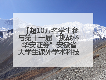 超10万名学生参与第十一届“挑战杯·华安证券”安徽省大学生课外学术科技作品竞赛