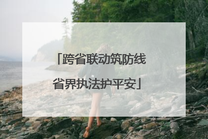 跨省联动筑防线 省界执法护平安