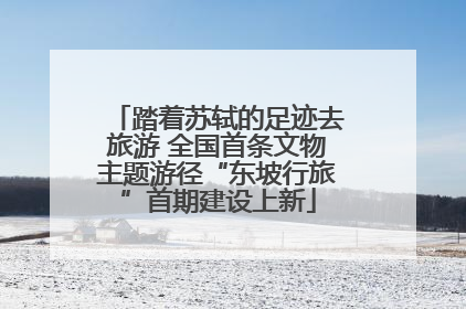 踏着苏轼的足迹去旅游 全国首条文物主题游径“东坡行旅”首期建设上新