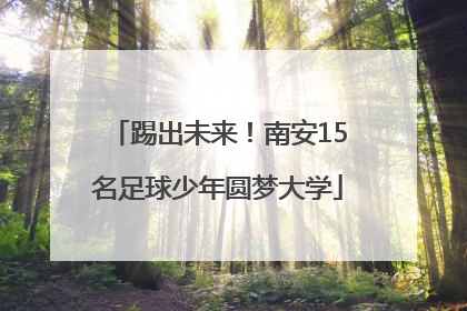 踢出未来！南安15名足球少年圆梦大学