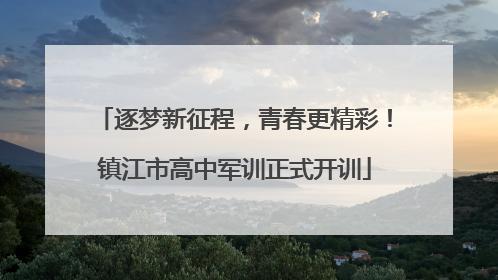 逐梦新征程，青春更精彩！镇江市高中军训正式开训