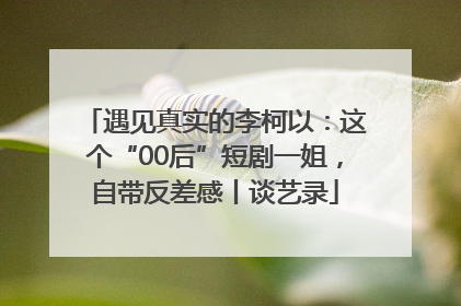 遇见真实的李柯以：这个“00后”短剧一姐，自带反差感丨谈艺录