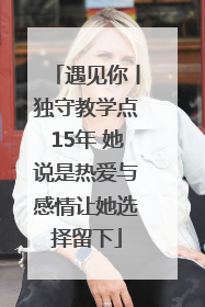 遇见你丨独守教学点15年 她说是热爱与感情让她选择留下
