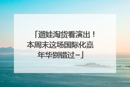 遛娃淘货看演出！本周末这场国际化嘉年华别错过~