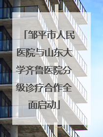 邹平市人民医院与山东大学齐鲁医院分级诊疗合作全面启动