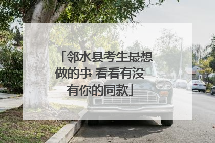 邻水县考生最想做的事 看看有没有你的同款