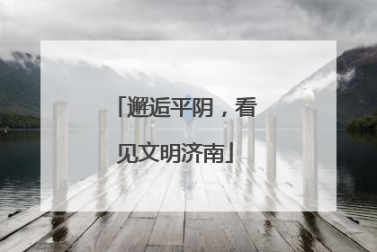 邂逅平阴，看见文明济南