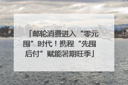 邮轮消费进入“零元囤”时代！携程“先囤后付”赋能暑期旺季