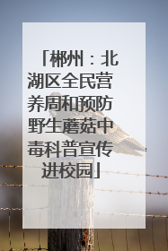 郴州：北湖区全民营养周和预防野生蘑菇中毒科普宣传进校园