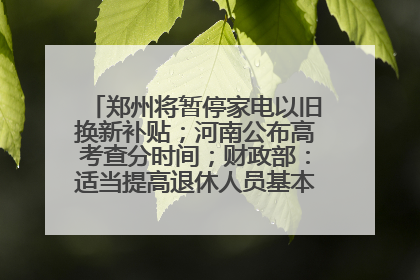 郑州将暂停家电以旧换新补贴；河南公布高考查分时间；财政部：适当提高退休人员基本养老金丨大象早报