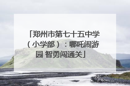 郑州市第七十五中学（小学部）：哪吒闹游园 智勇闯通关
