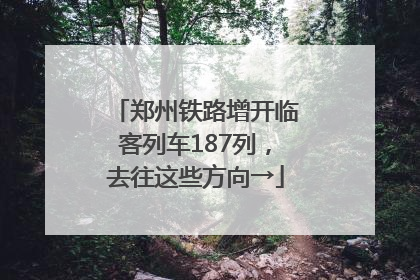 郑州铁路增开临客列车187列，去往这些方向→