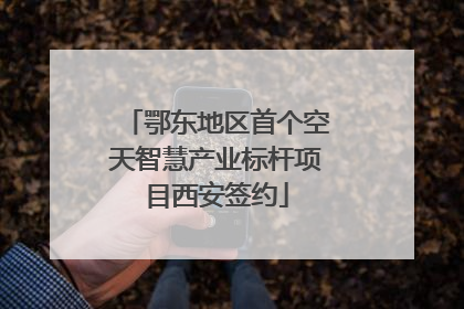 鄂东地区首个空天智慧产业标杆项目西安签约