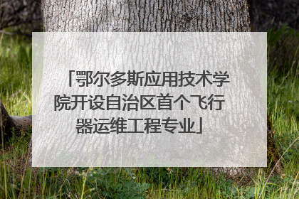 鄂尔多斯应用技术学院开设自治区首个飞行器运维工程专业