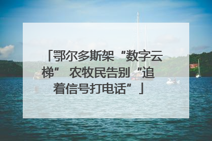 鄂尔多斯架“数字云梯” 农牧民告别“追着信号打电话”