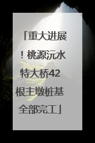 重大进展！桃源沅水特大桥42根主墩桩基全部完工