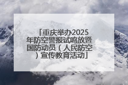 重庆举办2025年防空警报试鸣放暨国防动员（人民防空）宣传教育活动
