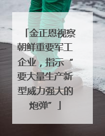 金正恩视察朝鲜重要军工企业，指示“要大量生产新型威力强大的炮弹”