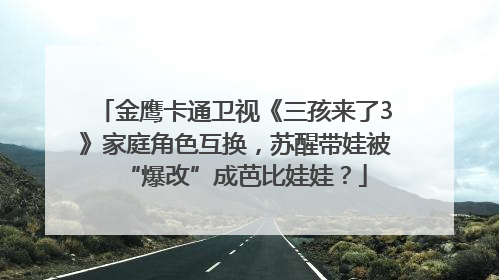 金鹰卡通卫视《三孩来了3》家庭角色互换，苏醒带娃被“爆改”成芭比娃娃？