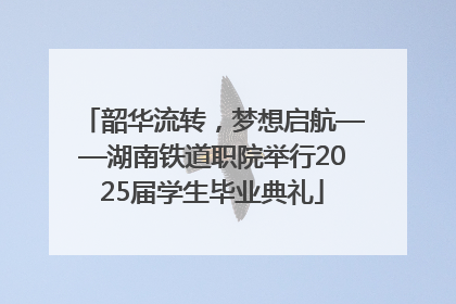 韶华流转，梦想启航——湖南铁道职院举行2025届学生毕业典礼