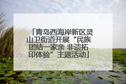 青岛西海岸新区灵山卫街道开展“民族团结一家亲 非遗拓印体验”主题活动