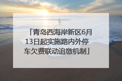 青岛西海岸新区6月13日起实施路内外停车欠费联动追缴机制