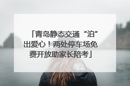 青岛静态交通“泊”出爱心！两处停车场免费开放助家长陪考