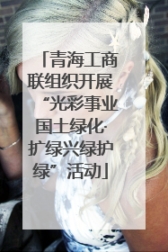 青海工商联组织开展“光彩事业国土绿化·扩绿兴绿护绿”活动