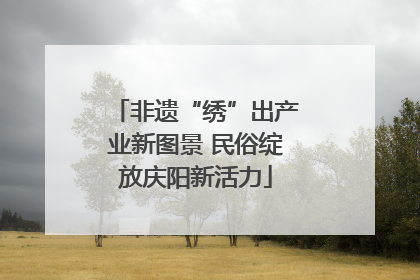 非遗“绣”出产业新图景 民俗绽放庆阳新活力