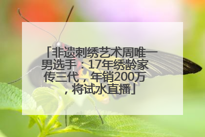 非遗刺绣艺术周唯一男选手：17年绣龄家传三代，年销200万，将试水直播