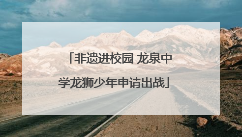 非遗进校园 龙泉中学龙狮少年申请出战