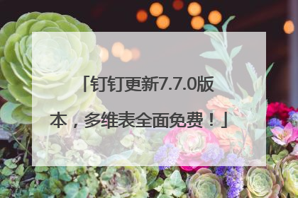 钉钉更新7.7.0版本，多维表全面免费！