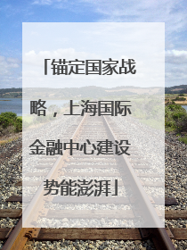 锚定国家战略，上海国际金融中心建设势能澎湃