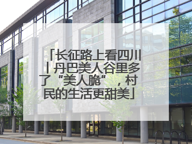 长征路上看四川丨丹巴美人谷里多了“美人脆”，村民的生活更甜美