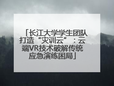 长江大学学生团队打造“灾训云”：云端VR技术破解传统应急演练困局