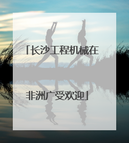 长沙工程机械在非洲广受欢迎
