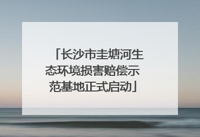 长沙市圭塘河生态环境损害赔偿示范基地正式启动