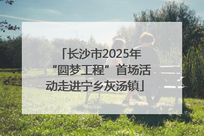 长沙市2025年“圆梦工程”首场活动走进宁乡灰汤镇