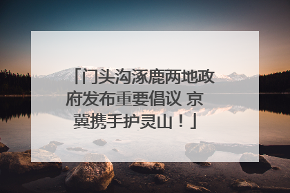 门头沟涿鹿两地政府发布重要倡议 京冀携手护灵山！