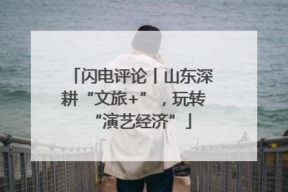 闪电评论丨山东深耕“文旅+”，玩转“演艺经济”