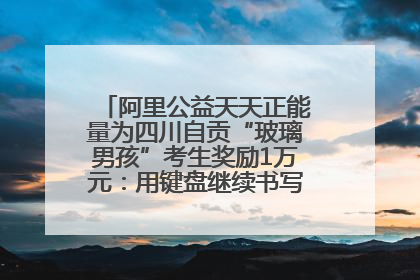 阿里公益天天正能量为四川自贡“玻璃男孩”考生奖励1万元：用键盘继续书写不设限的人生